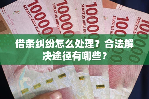 武汉借条纠纷怎么处理？合法解决途径有哪些？