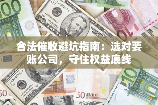 武汉合法催收避坑指南：选对要账公司，守住权益底线