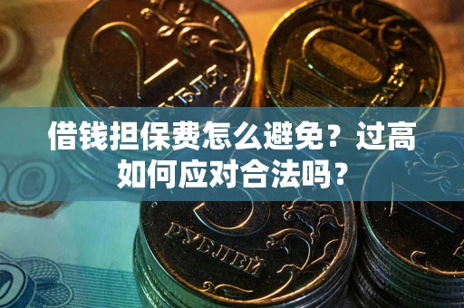 武汉借钱担保费怎么避免？过高如何应对合法吗？