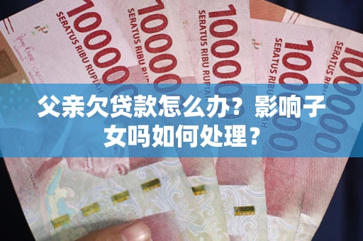 武汉父亲欠贷款怎么办？影响子女吗如何处理？