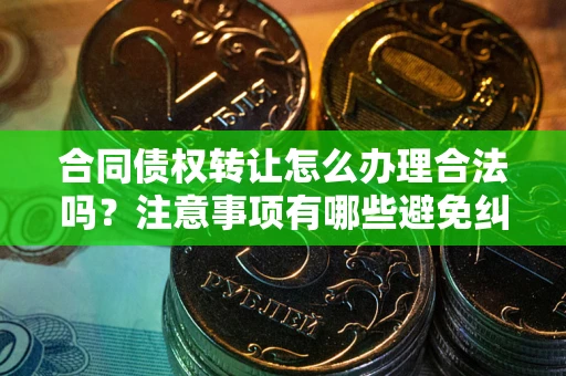 武汉合同债权转让怎么办理合法吗？注意事项有哪些避免纠纷？