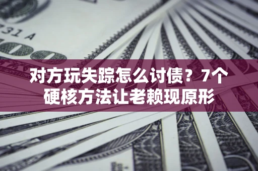 武汉对方玩失踪怎么讨债？7个硬核方法让老赖现原形