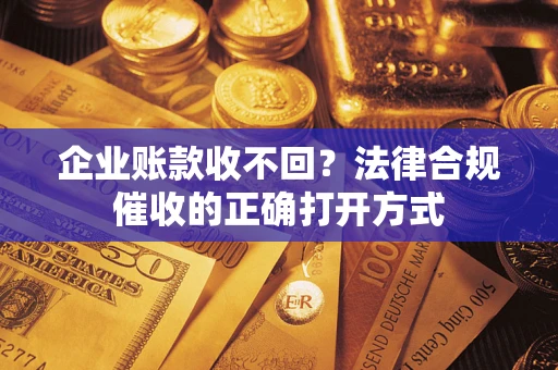 武汉企业账款收不回？法律合规催收的正确打开方式