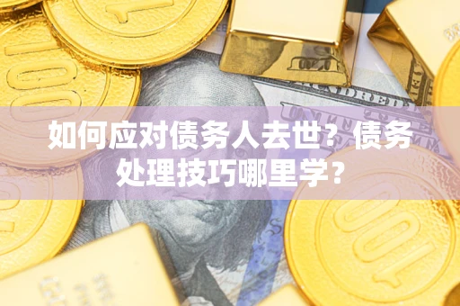 武汉如何应对债务人去世？债务处理技巧哪里学？
