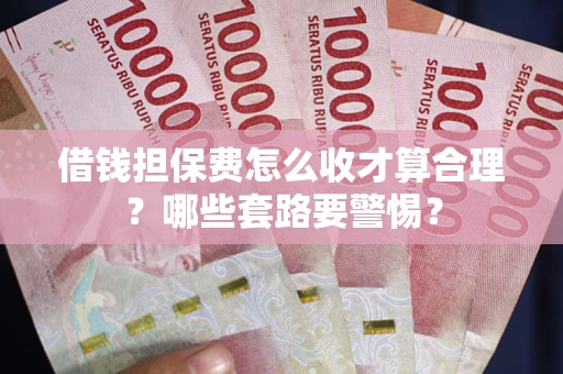 武汉借钱担保费怎么收才算合理？哪些套路要警惕？