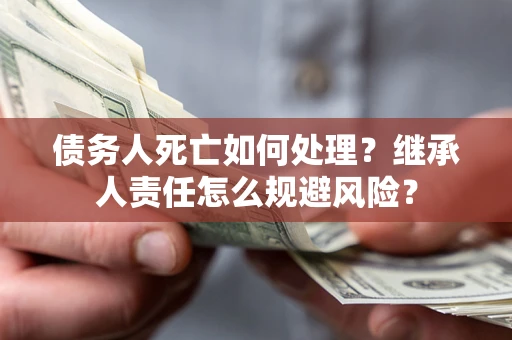 武汉债务人死亡如何处理?继承人责任怎么规避风险? 武汉债务人死亡如何处理?继承人责任怎么规避风险?