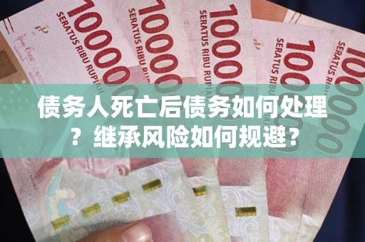 武汉债务人死亡后债务如何处理？继承风险如何规避？