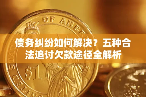 武汉债务纠纷如何解决？五种合法追讨欠款途径全解析