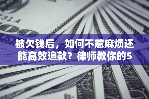 武汉被欠钱后，如何不惹麻烦还能高效追款？律师教你的5步合法讨债法