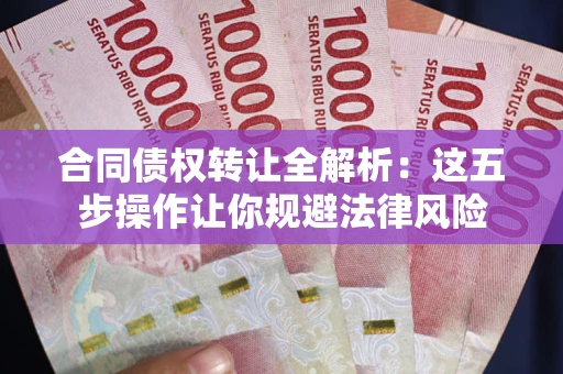 武汉合同债权转让全解析：这五步操作让你规避法律风险