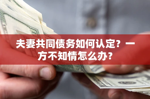 武汉夫妻共同债务如何认定？一方不知情怎么办？