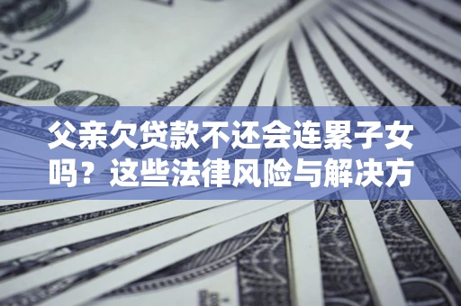武汉父亲欠贷款不还会连累子女吗？这些法律风险与解决方法要早知道！