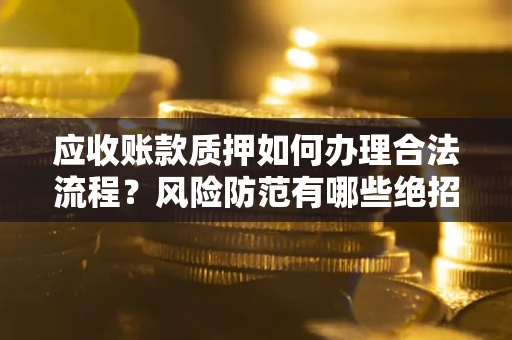 武汉应收账款质押如何办理合法流程？风险防范有哪些绝招？