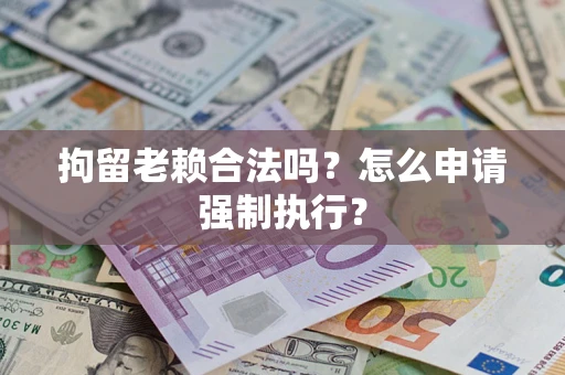 武汉拘留老赖合法吗？怎么申请强制执行？