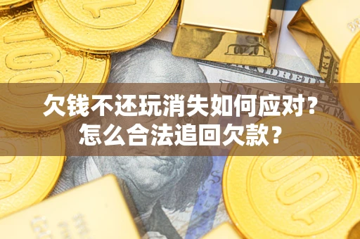 武汉欠钱不还玩消失如何应对？怎么合法追回欠款？
