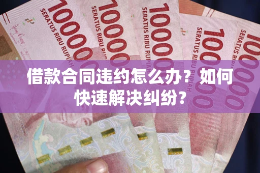 武汉借款合同违约怎么办？如何快速解决纠纷？