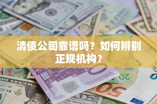 武汉清债公司靠谱吗？如何辨别正规机构？