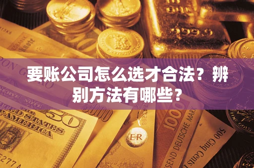 武汉要账公司怎么选才合法？辨别方法有哪些？