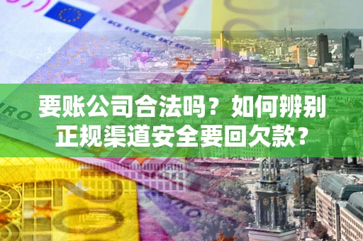 武汉要账公司合法吗？如何辨别正规渠道安全要回欠款？