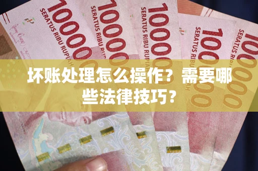 武汉坏账处理怎么操作？需要哪些法律技巧？