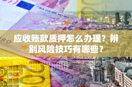 武汉应收账款质押怎么办理？辨别风险技巧有哪些？