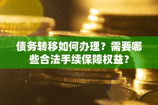 武汉债务转移如何办理？需要哪些合法手续保障权益？