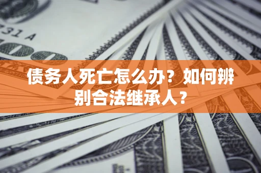 武汉债务人死亡怎么办？如何辨别合法继承人？