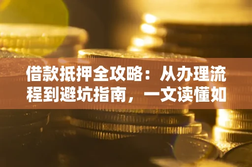 武汉借款抵押全攻略：从办理流程到避坑指南，一文读懂如何安全融资