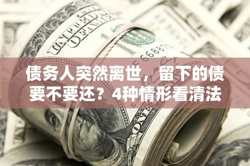 武汉债务人突然离世，留下的债要不要还？4种情形看清法律判决