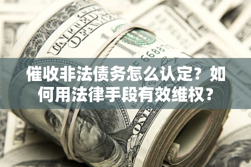 武汉催收非法债务怎么认定？如何用法律手段有效维权？