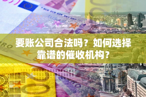 武汉要账公司合法吗？如何选择靠谱的催收机构？
