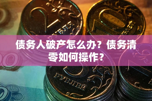 武汉债务人破产怎么办？债务清零如何操作？