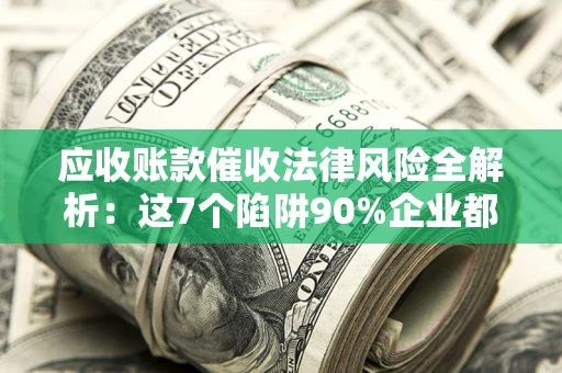 武汉应收账款催收法律风险全解析：这7个陷阱90%企业都踩过（含合规应对指南）