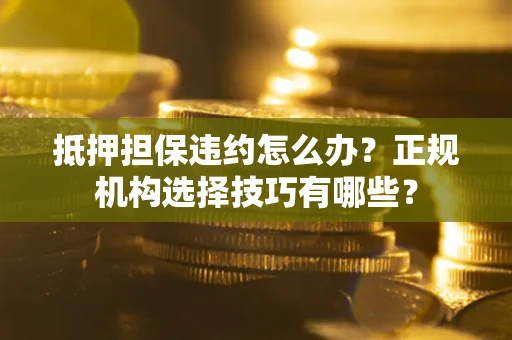 武汉抵押担保违约怎么办？正规机构选择技巧有哪些？