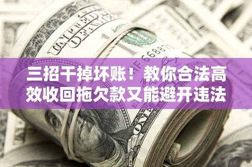 武汉三招干掉坏账！教你合法高效收回拖欠款又能避开违法雷区