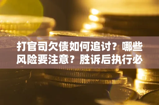 武汉打官司欠债如何追讨？哪些风险要注意？胜诉后执行必看！