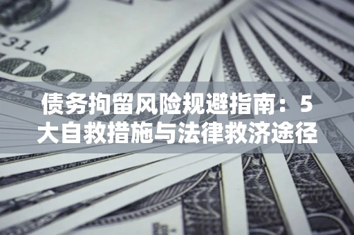 武汉债务拘留风险规避指南：5大自救措施与法律救济途径