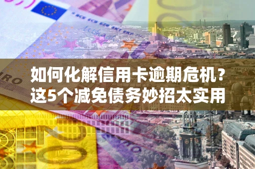 武汉如何化解信用卡逾期危机？这5个减免债务妙招太实用