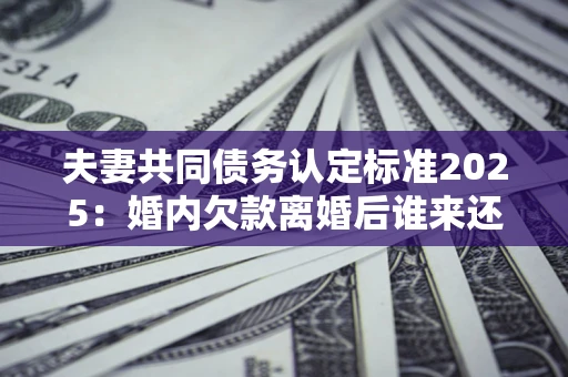 武汉夫妻共同债务认定标准2025:婚内欠款离婚后谁来还? 武汉夫妻共同债务认定标准2025:婚内欠款离婚后谁来还?