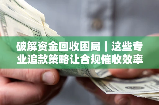 武汉破解资金回收困局｜这些专业追款策略让合规催收效率翻倍