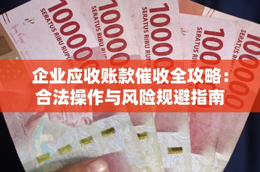 武汉企业应收账款催收全攻略：合法操作与风险规避指南