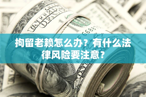 武汉拘留老赖怎么办？有什么法律风险要注意？
