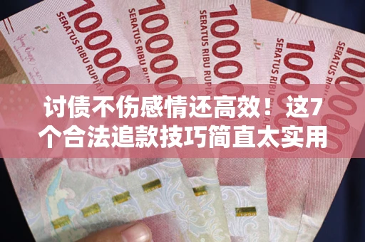 武汉讨债不伤感情还高效！这7个合法追款技巧简直太实用