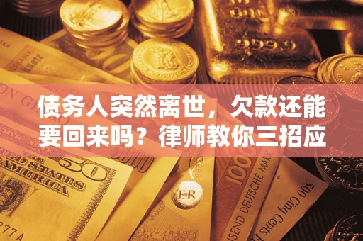 武汉债务人突然离世，欠款还能要回来吗？律师教你三招应对