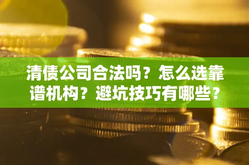 武汉清债公司合法吗？怎么选靠谱机构？避坑技巧有哪些？