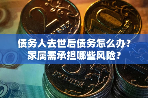 武汉债务人去世后债务怎么办？家属需承担哪些风险？