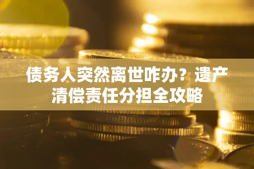 武汉债务人突然离世咋办？遗产清偿责任分担全攻略