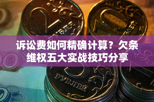 武汉诉讼费如何精确计算？欠条维权五大实战技巧分享