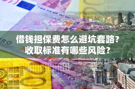 武汉借钱担保费怎么避坑套路?收取标准有哪些风险? 武汉借钱担保费怎么避坑套路?收取标准有哪些风险?