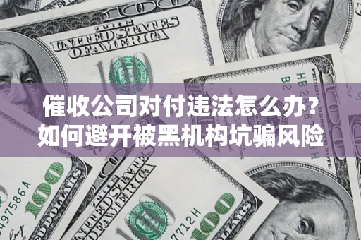 武汉催收公司对付违法怎么办？如何避开被黑机构坑骗风险